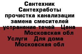 Сантехник Сантехработы прочистка канализации замена смесителей устранение течей › Цена ­ 1 000 - Московская обл. Услуги » Для дома   . Московская обл.